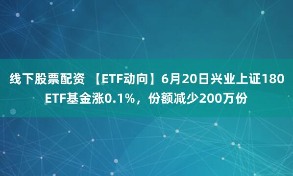 线下股票配资 【ETF动向】6月20日兴业上证180ETF基金涨0.1%，份额减少200万份