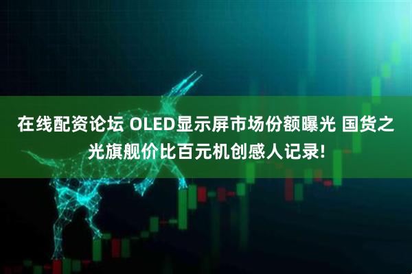 在线配资论坛 OLED显示屏市场份额曝光 国货之光旗舰价比百元机创感人记录!