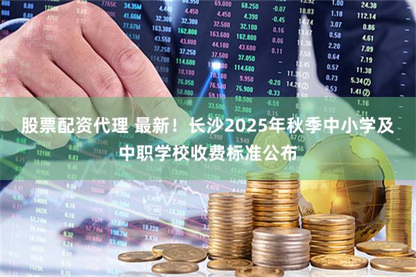 股票配资代理 最新！长沙2025年秋季中小学及中职学校收费标准公布