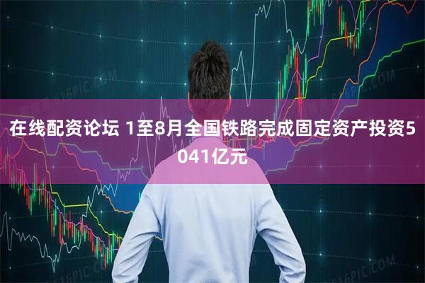 在线配资论坛 1至8月全国铁路完成固定资产投资5041亿元