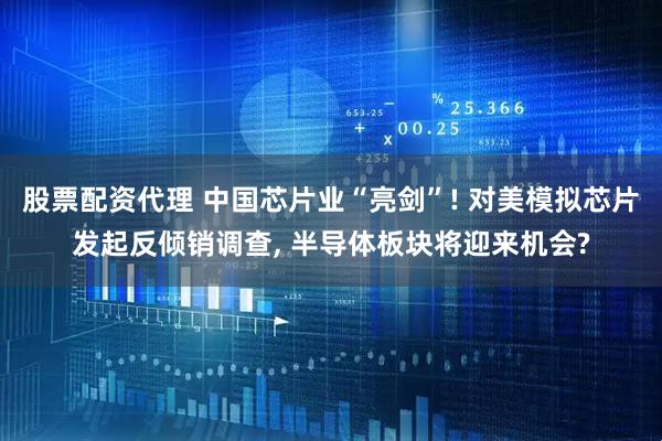 股票配资代理 中国芯片业“亮剑”! 对美模拟芯片发起反倾销调查, 半导体板块将迎来机会?