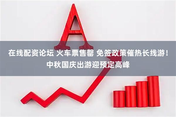 在线配资论坛 火车票售罄 免签政策催热长线游！中秋国庆出游迎预定高峰