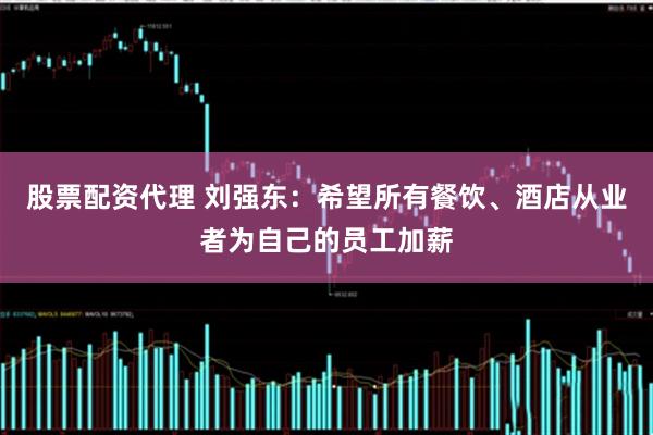 股票配资代理 刘强东：希望所有餐饮、酒店从业者为自己的员工加薪