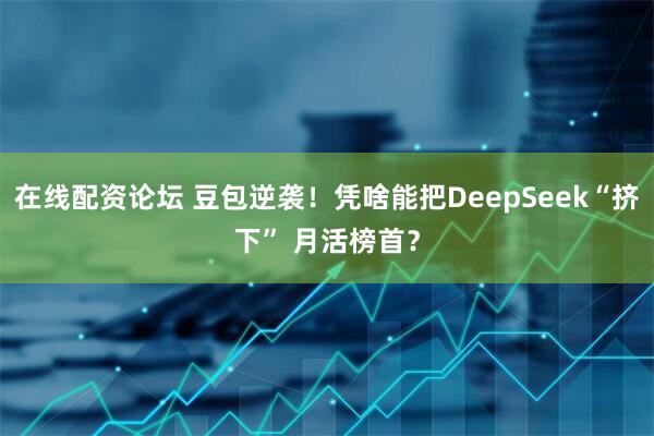 在线配资论坛 豆包逆袭！凭啥能把DeepSeek“挤下” 月活榜首？