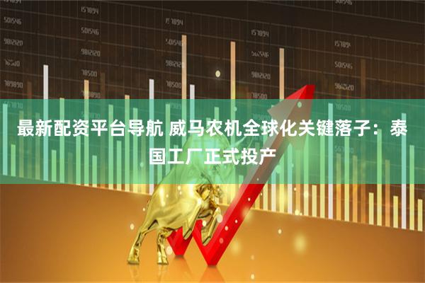 最新配资平台导航 威马农机全球化关键落子：泰国工厂正式投产