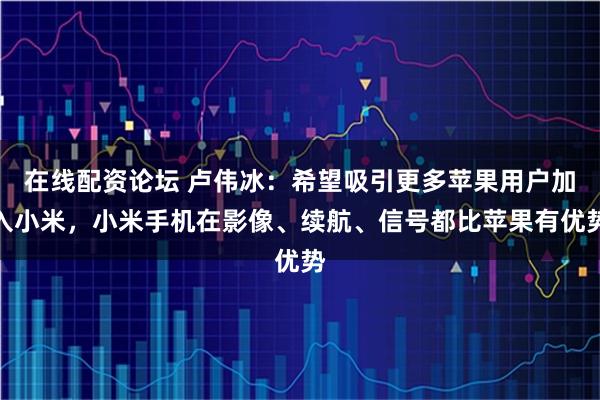 在线配资论坛 卢伟冰：希望吸引更多苹果用户加入小米，小米手机在影像、续航、信号都比苹果有优势