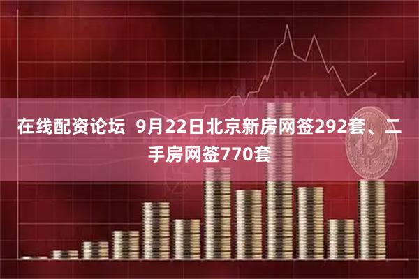 在线配资论坛  9月22日北京新房网签292套、二手房网签770套