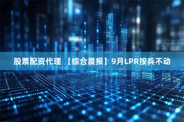 股票配资代理 【综合晨报】9月LPR按兵不动