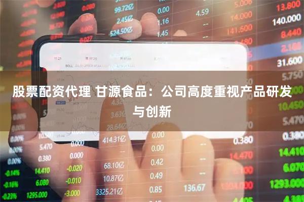 股票配资代理 甘源食品：公司高度重视产品研发与创新