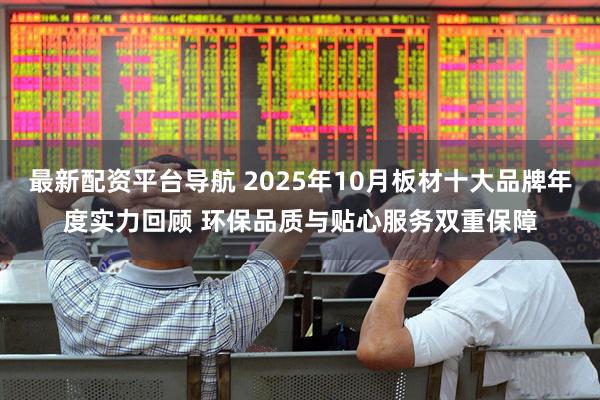 最新配资平台导航 2025年10月板材十大品牌年度实力回顾 环保品质与贴心服务双重保障