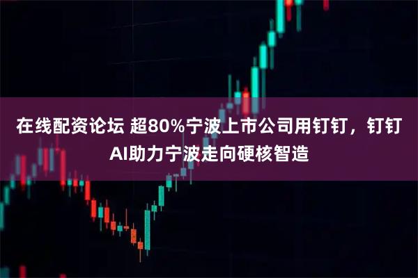在线配资论坛 超80%宁波上市公司用钉钉，钉钉AI助力宁波走向硬核智造