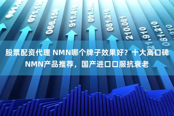 股票配资代理 NMN哪个牌子效果好？十大高口碑NMN产品推荐，国产进口口服抗衰老