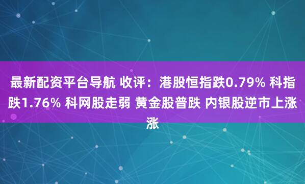 最新配资平台导航 收评：港股恒指跌0.79% 科指跌1.76% 科网股走弱 黄金股普跌 内银股逆市上涨
