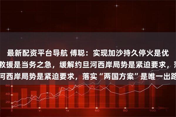 最新配资平台导航 傅聪：实现加沙持久停火是优先任务，扩大加沙人道救援是当务之急，缓解约旦河西岸局势是紧迫要求，落实“两国方案”是唯一出路