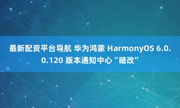 最新配资平台导航 华为鸿蒙 HarmonyOS 6.0.0.120 版本通知中心“暗改”